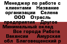 Менеджер по работе с клиентами › Название организации ­ Селена, ООО › Отрасль предприятия ­ Другое › Минимальный оклад ­ 30 000 - Все города Работа » Вакансии   . Амурская обл.,Благовещенский р-н